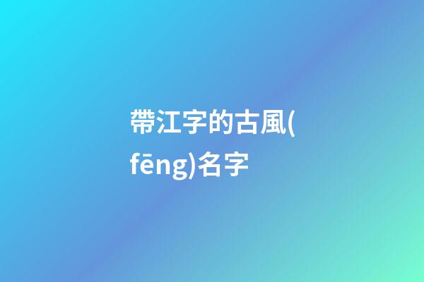 帶江字的古風(fēng)名字(帶江字的id)-第1張-寶寶起名-玄機(jī)派