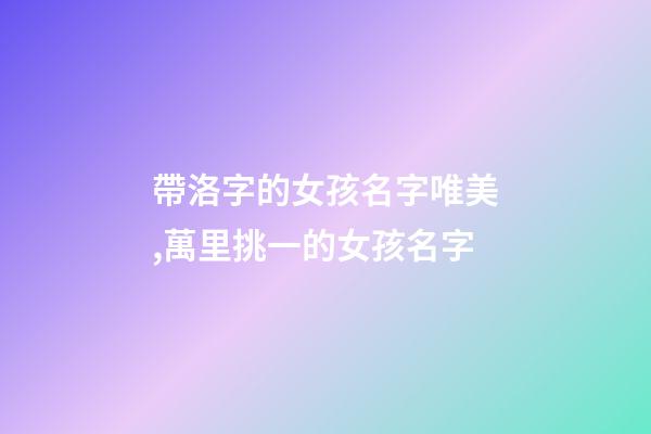 帶洛字的女孩名字唯美,萬里挑一的女孩名字-第1張-觀點-玄機(jī)派