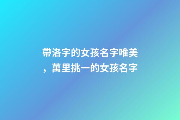 帶洛字的女孩名字唯美，萬里挑一的女孩名字
