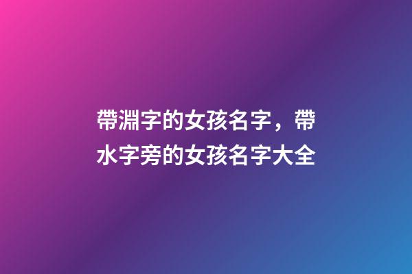 帶淵字的女孩名字，帶水字旁的女孩名字大全-第1張-觀點-玄機派