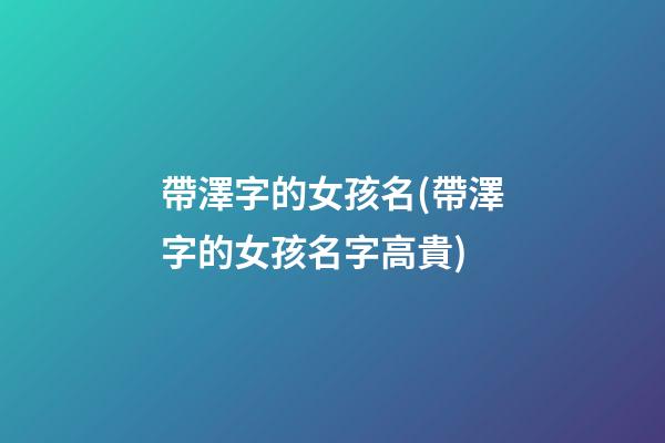 帶澤字的女孩名(帶澤字的女孩名字高貴)