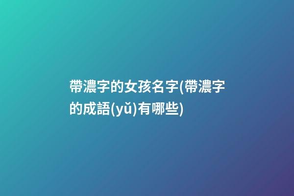 帶濃字的女孩名字(帶濃字的成語(yǔ)有哪些)