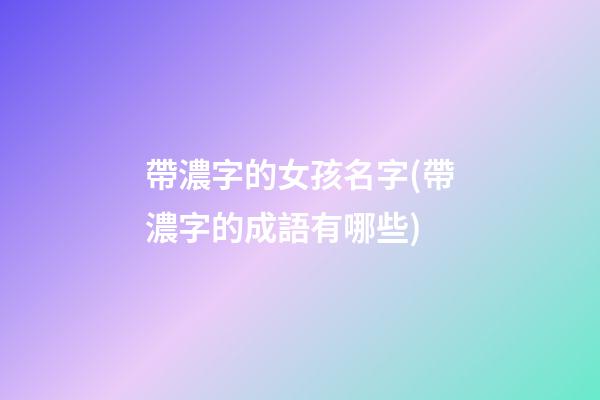 帶濃字的女孩名字(帶濃字的成語有哪些)