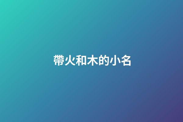 帶火和木的小名(有火有木的小名)-第1張-寶寶起名-玄機派