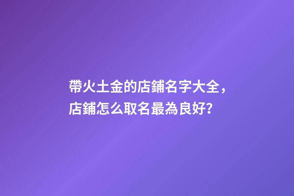 帶火土金的店鋪名字大全，店鋪怎么取名最為良好？-第1張-店鋪起名-玄機派