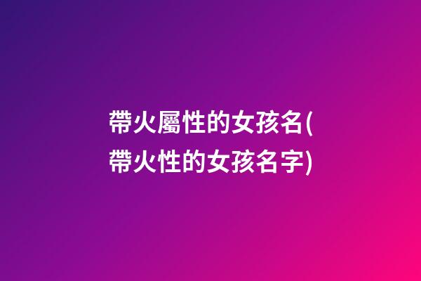 帶火屬性的女孩名(帶火性的女孩名字)