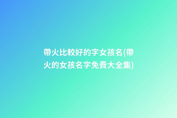 帶火比較好的字女孩名(帶火的女孩名字免費大全集)