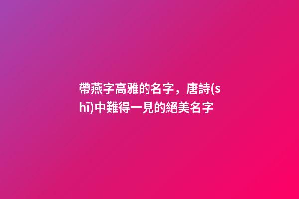 帶燕字高雅的名字，唐詩(shī)中難得一見的絕美名字