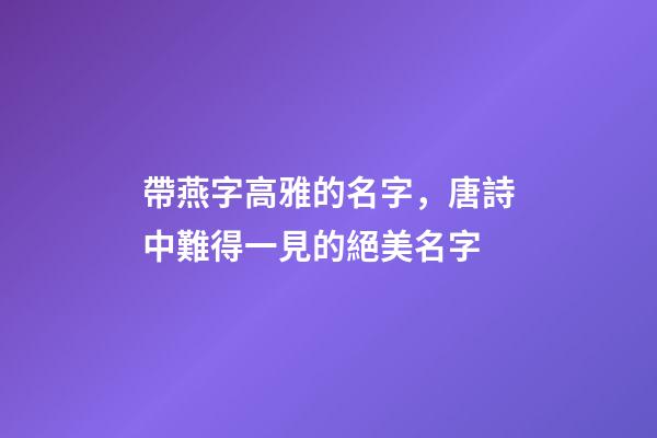 帶燕字高雅的名字，唐詩中難得一見的絕美名字-第1張-觀點-玄機派