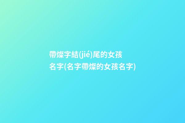 帶燦字結(jié)尾的女孩名字(名字帶燦的女孩名字)