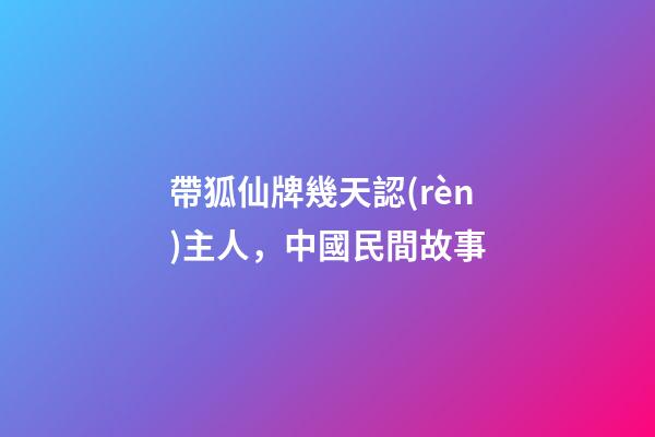 帶狐仙牌幾天認(rèn)主人，中國民間故事-第1張-觀點(diǎn)-玄機(jī)派