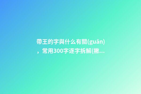 帶王的字與什么有關(guān)，常用300字逐字拆解(撇區(qū)-第1張-觀點(diǎn)-玄機(jī)派