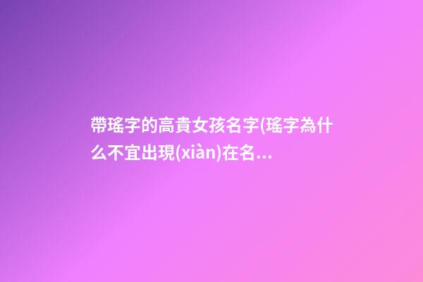 帶瑤字的高貴女孩名字(瑤字為什么不宜出現(xiàn)在名字)