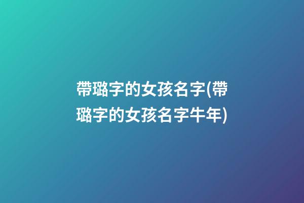 帶璐字的女孩名字(帶璐字的女孩名字牛年)