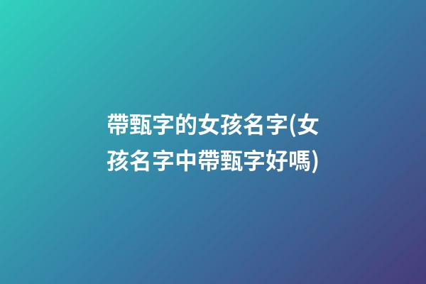 帶甄字的女孩名字(女孩名字中帶甄字好嗎)
