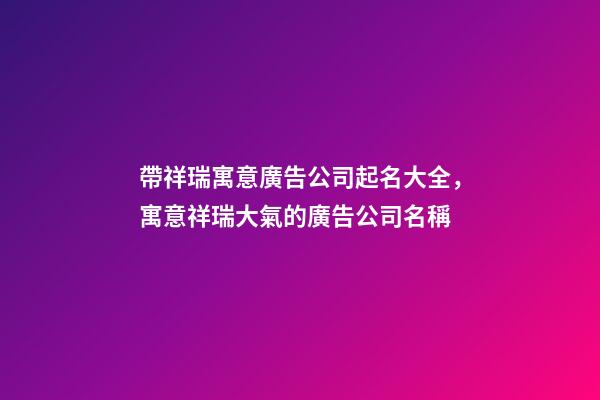 帶祥瑞寓意廣告公司起名大全，寓意祥瑞大氣的廣告公司名稱