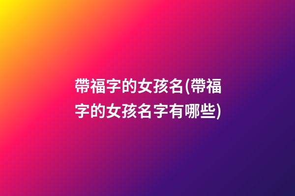 帶福字的女孩名(帶福字的女孩名字有哪些)
