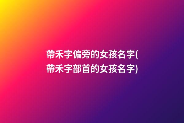 帶禾字偏旁的女孩名字(帶禾字部首的女孩名字)