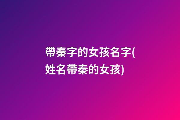 帶秦字的女孩名字(姓名帶秦的女孩)