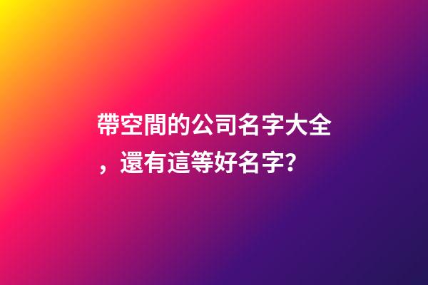 帶空間的公司名字大全，還有這等好名字？-第1張-公司起名-玄機派