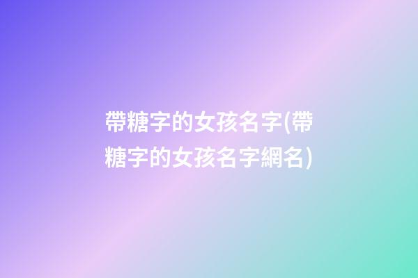 帶糖字的女孩名字(帶糖字的女孩名字網名)