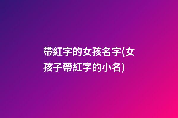 帶紅字的女孩名字(女孩子帶紅字的小名)