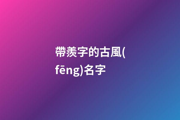 帶羨字的古風(fēng)名字(帶羨字好聽的名字)-第1張-寶寶起名-玄機(jī)派