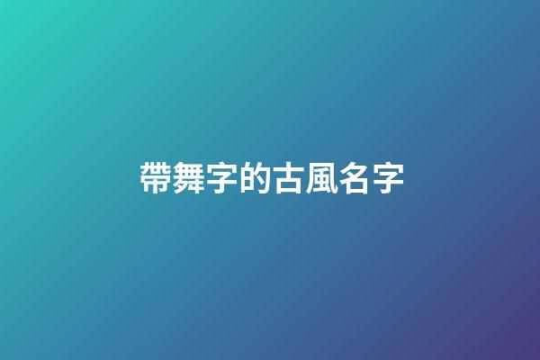 帶舞字的古風名字(含舞字的名字)-第1張-寶寶起名-玄機派