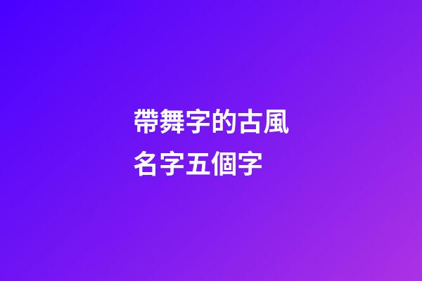 帶舞字的古風名字五個字(有內涵帶舞字網名)-第1張-寶寶起名-玄機派