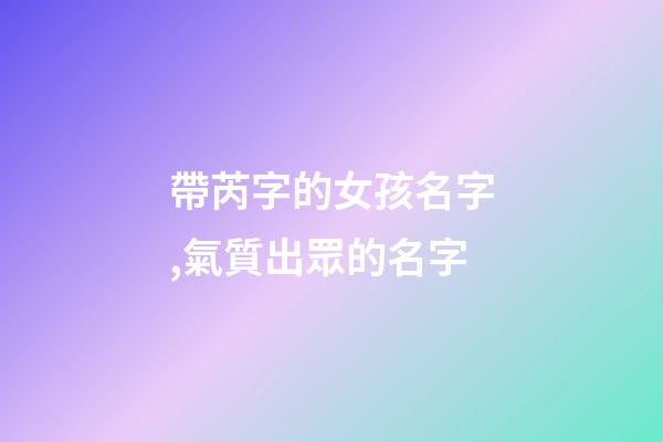 帶芮字的女孩名字,氣質出眾的名字-第1張-觀點-玄機派