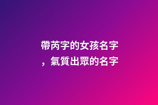 帶芮字的女孩名字，氣質出眾的名字-第1張-觀點-玄機派