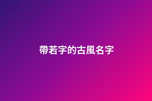 帶若字的古風名字(帶若字的古風名字五個字)-第1張-寶寶起名-玄機派