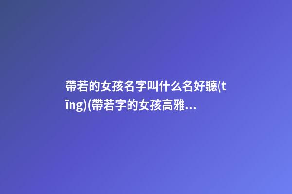 帶若的女孩名字叫什么名好聽(tīng)(帶若字的女孩高雅名字)