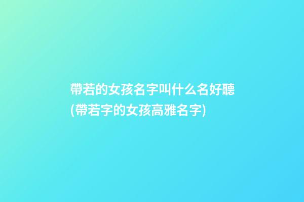 帶若的女孩名字叫什么名好聽(帶若字的女孩高雅名字)