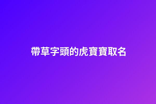 帶草字頭的虎寶寶取名(帶草字頭的寶寶名字)-第1張-寶寶起名-玄機派