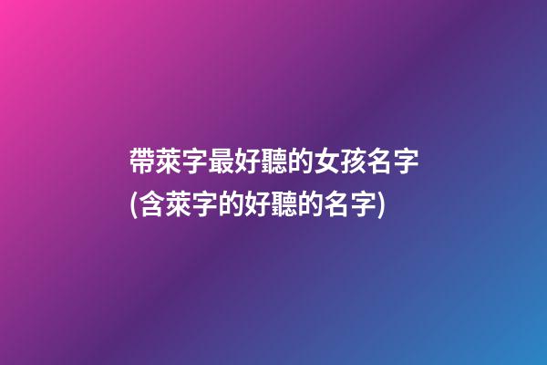 帶萊字最好聽的女孩名字(含萊字的好聽的名字)