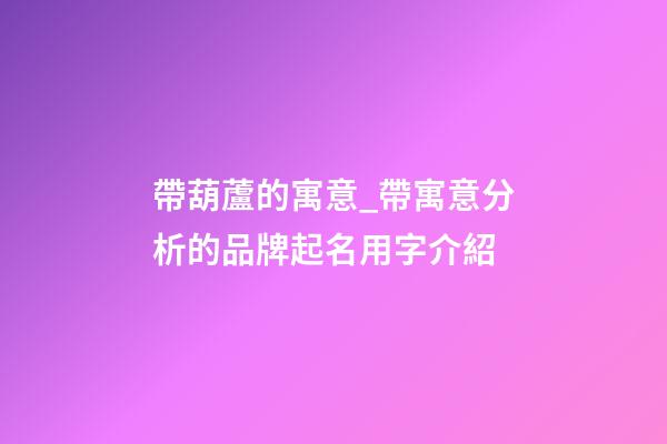 帶葫蘆的寓意_帶寓意分析的品牌起名用字介紹-第1張-商標起名-玄機派