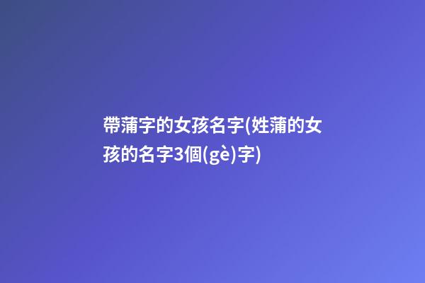 帶蒲字的女孩名字(姓蒲的女孩的名字3個(gè)字)