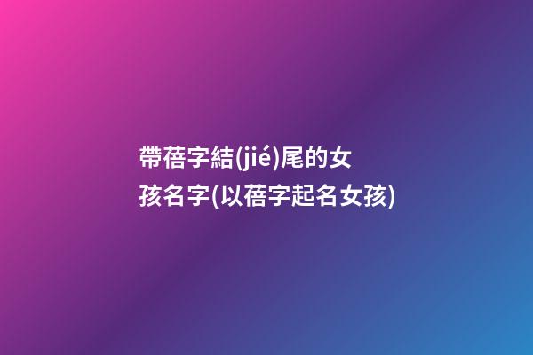 帶蓓字結(jié)尾的女孩名字(以蓓字起名女孩)