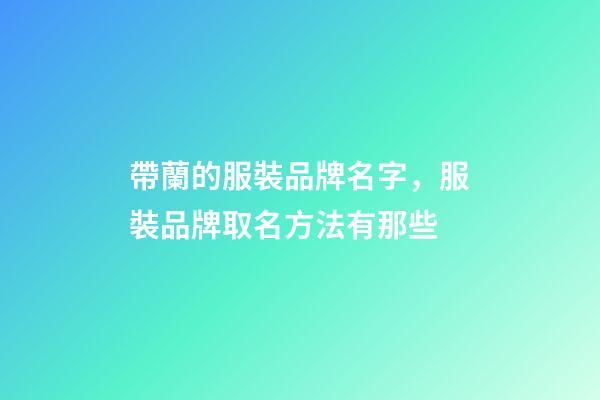 帶蘭的服裝品牌名字，服裝品牌取名方法有那些-第1張-商標起名-玄機派