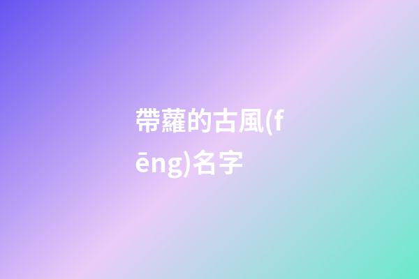 帶蘿的古風(fēng)名字(帶蘿字的網(wǎng)名昵稱)-第1張-寶寶起名-玄機(jī)派