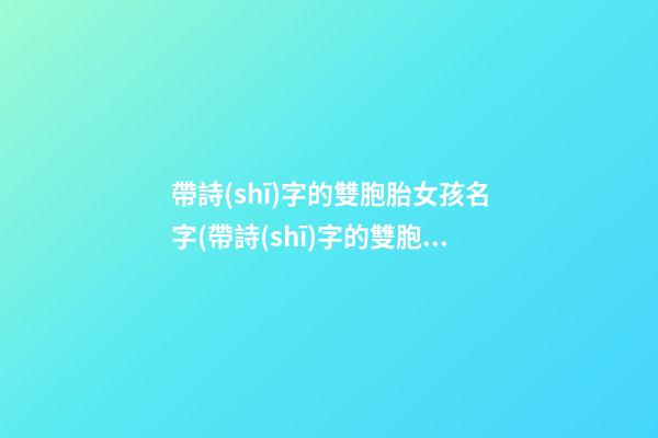 帶詩(shī)字的雙胞胎女孩名字(帶詩(shī)字的雙胞胎女孩名字有哪些)