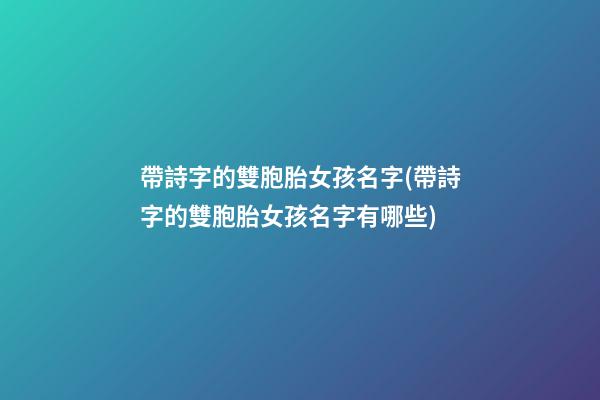 帶詩字的雙胞胎女孩名字(帶詩字的雙胞胎女孩名字有哪些)