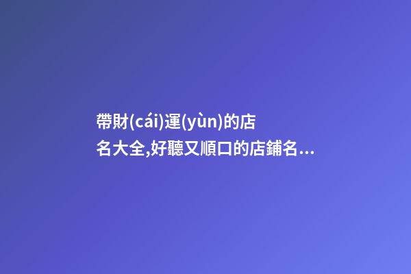 帶財(cái)運(yùn)的店名大全,好聽又順口的店鋪名字,起名之家-第1張-店鋪起名-玄機(jī)派