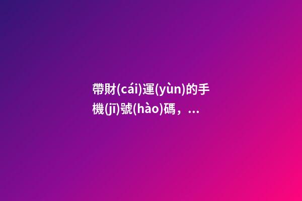 帶財(cái)運(yùn)的手機(jī)號(hào)碼，哪些手機(jī)號(hào)能旺財(cái)運(yùn)