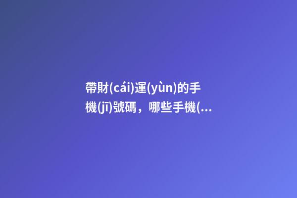 帶財(cái)運(yùn)的手機(jī)號碼，哪些手機(jī)號能旺財(cái)運(yùn)