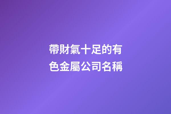 帶財氣十足的有色金屬公司名稱-第1張-公司起名-玄機派
