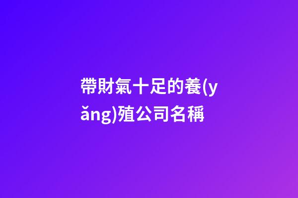帶財氣十足的養(yǎng)殖公司名稱-第1張-公司起名-玄機派