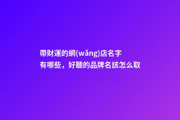 帶財運的網(wǎng)店名字有哪些，好聽的品牌名該怎么取-第1張-店鋪起名-玄機派