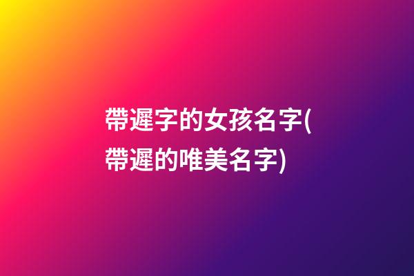 帶遲字的女孩名字(帶遲的唯美名字)